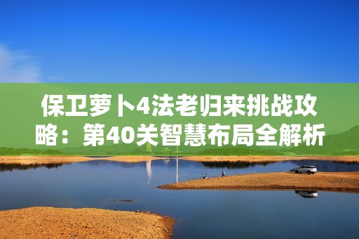保卫萝卜4法老归来挑战攻略：第40关智慧布局全解析