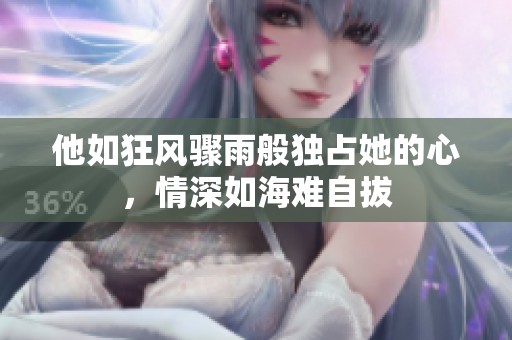 他如狂风骤雨般独占她的心，情深如海难自拔