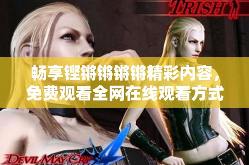 畅享铿锵锵锵锵精彩内容，免费观看全网在线观看方式解析