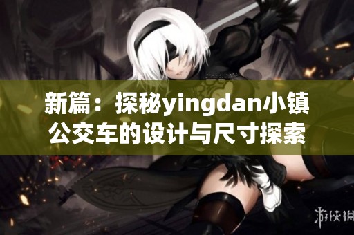 新篇：探秘yingdan小镇公交车的设计与尺寸探索