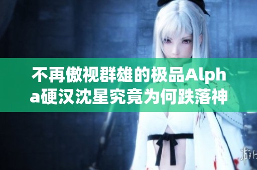不再傲视群雄的极品Alpha硬汉沈星究竟为何跌落神坛