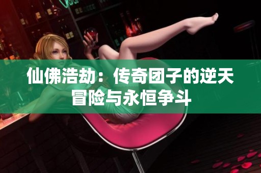 仙佛浩劫：传奇团子的逆天冒险与永恒争斗