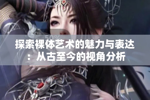探索裸体艺术的魅力与表达：从古至今的视角分析