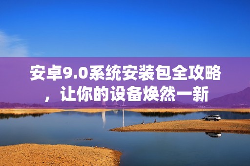 安卓9.0系统安装包全攻略，让你的设备焕然一新