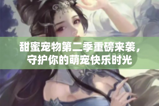 甜蜜宠物第二季重磅来袭，守护你的萌宠快乐时光