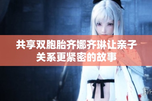 共享双胞胎齐娜齐琳让亲子关系更紧密的故事