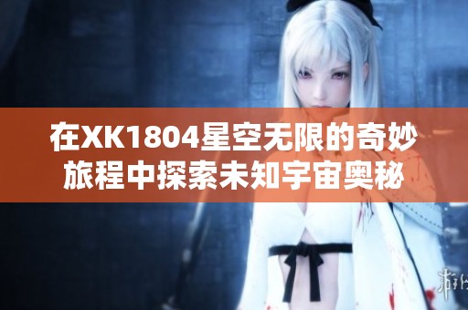 在XK1804星空无限的奇妙旅程中探索未知宇宙奥秘
