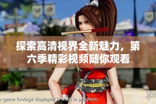 探索高清视界全新魅力，第六季精彩视频随你观看