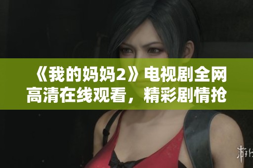 《我的妈妈2》电视剧全网高清在线观看，精彩剧情抢先看