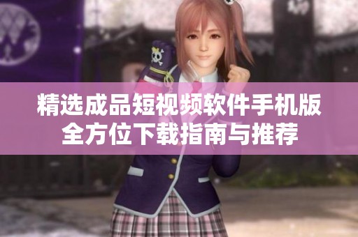 精选成品短视频软件手机版全方位下载指南与推荐