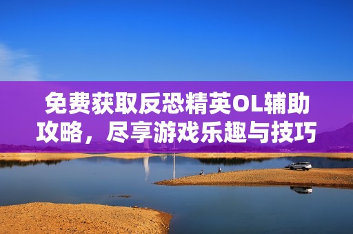 免费获取反恐精英OL辅助攻略，尽享游戏乐趣与技巧提升