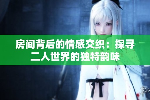 房间背后的情感交织：探寻二人世界的独特韵味