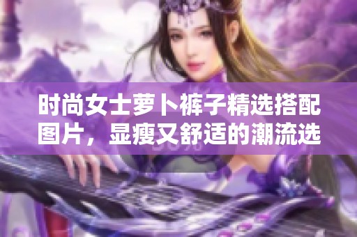 时尚女士萝卜裤子精选搭配图片，显瘦又舒适的潮流选择