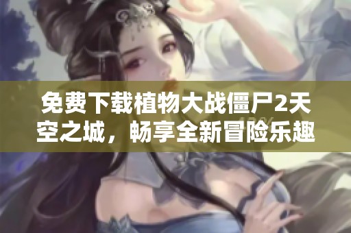 免费下载植物大战僵尸2天空之城，畅享全新冒险乐趣