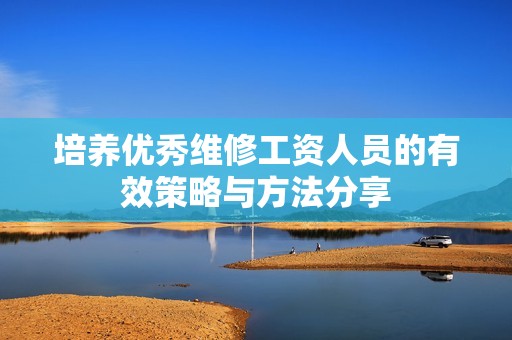 培养优秀维修工资人员的有效策略与方法分享