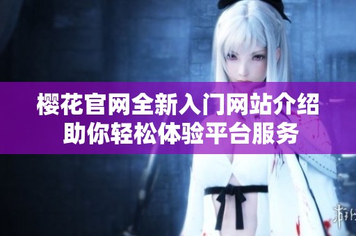 樱花官网全新入门网站介绍 助你轻松体验平台服务