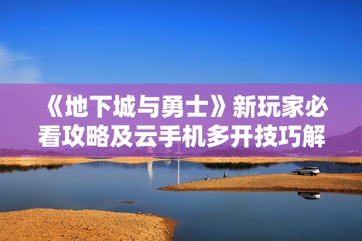 《地下城与勇士》新玩家必看攻略及云手机多开技巧解析