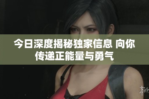 今日深度揭秘独家信息 向你传递正能量与勇气