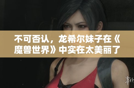 不可否认，龙希尔妹子在《魔兽世界》中实在太美丽了！