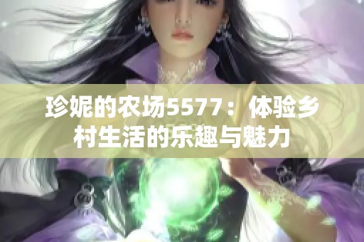 珍妮的农场5577：体验乡村生活的乐趣与魅力