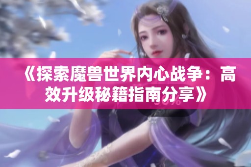 《探索魔兽世界内心战争：高效升级秘籍指南分享》
