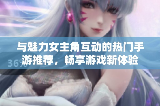与魅力女主角互动的热门手游推荐，畅享游戏新体验