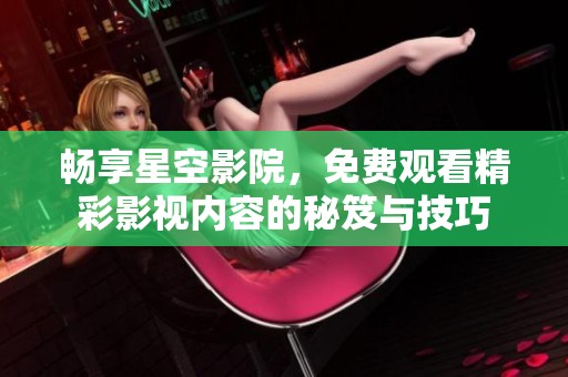 畅享星空影院，免费观看精彩影视内容的秘笈与技巧