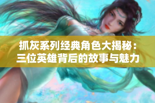 抓灰系列经典角色大揭秘：三位英雄背后的故事与魅力