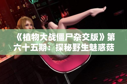 《植物大战僵尸杂交版》第六十五期：探秘野生魅惑菇的奇幻战斗之旅