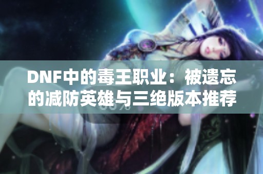 DNF中的毒王职业：被遗忘的减防英雄与三绝版本推荐分析