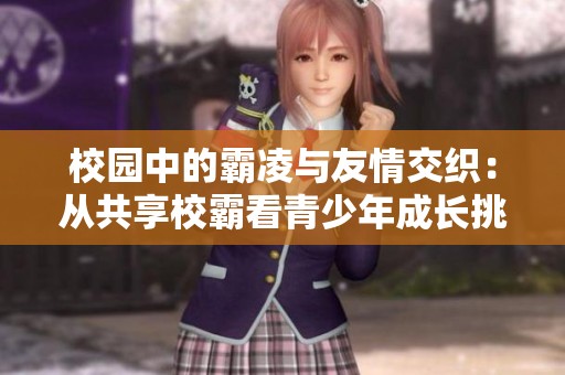 校园中的霸凌与友情交织：从共享校霸看青少年成长挑战