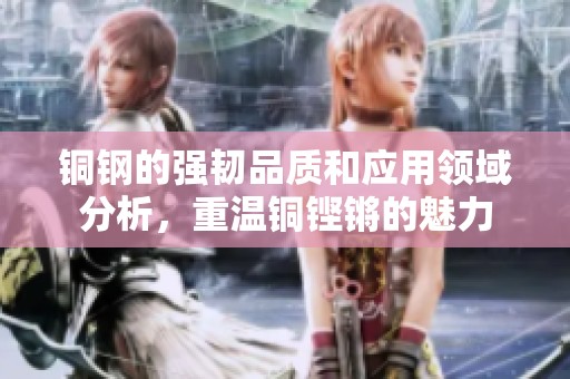 铜钢的强韧品质和应用领域分析，重温铜铿锵的魅力