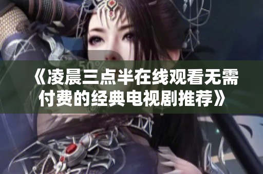 《凌晨三点半在线观看无需付费的经典电视剧推荐》