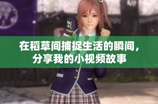 在稻草间捕捉生活的瞬间，分享我的小视频故事