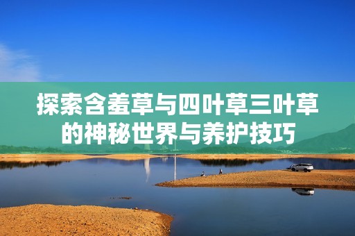 探索含羞草与四叶草三叶草的神秘世界与养护技巧