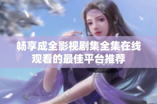 畅享成全影视剧集全集在线观看的最佳平台推荐
