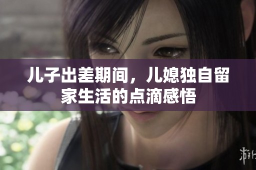 儿子出差期间，儿媳独自留家生活的点滴感悟