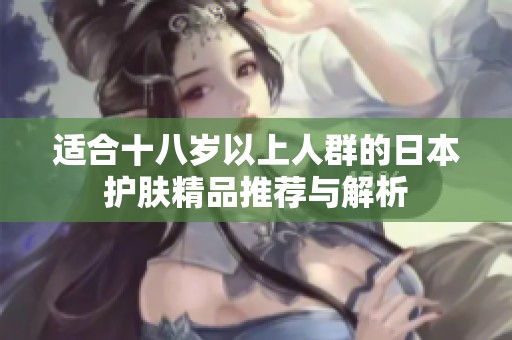 适合十八岁以上人群的日本护肤精品推荐与解析
