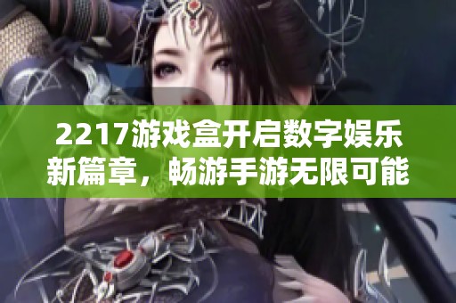 2217游戏盒开启数字娱乐新篇章，畅游手游无限可能