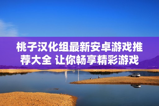 桃子汉化组最新安卓游戏推荐大全 让你畅享精彩游戏体验