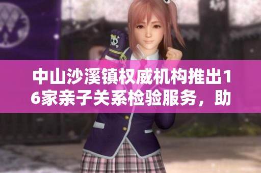中山沙溪镇权威机构推出16家亲子关系检验服务，助力产前妊娠家庭安心选择