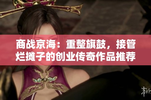 商战京海：重整旗鼓，接管烂摊子的创业传奇作品推荐