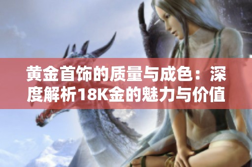 黄金首饰的质量与成色：深度解析18K金的魅力与价值