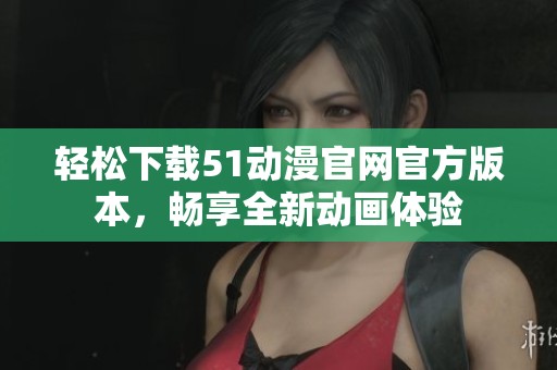 轻松下载51动漫官网官方版本，畅享全新动画体验