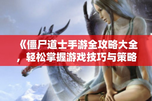 《僵尸道士手游全攻略大全，轻松掌握游戏技巧与策略》