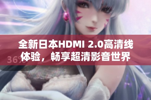 全新日本HDMI 2.0高清线体验，畅享超清影音世界