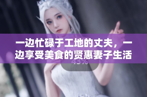 一边忙碌于工地的丈夫，一边享受美食的贤惠妻子生活滋味