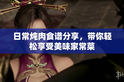 日常炖肉食谱分享，带你轻松享受美味家常菜