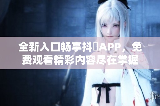 全新入口畅享抖抈APP，免费观看精彩内容尽在掌握