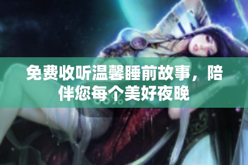 免费收听温馨睡前故事，陪伴您每个美好夜晚